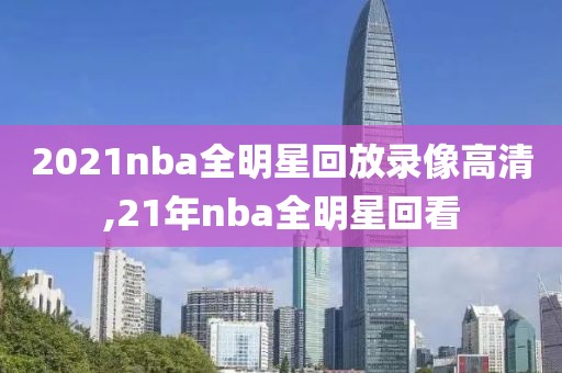 2021nba全明星回放录像高清,21年nba全明星回看