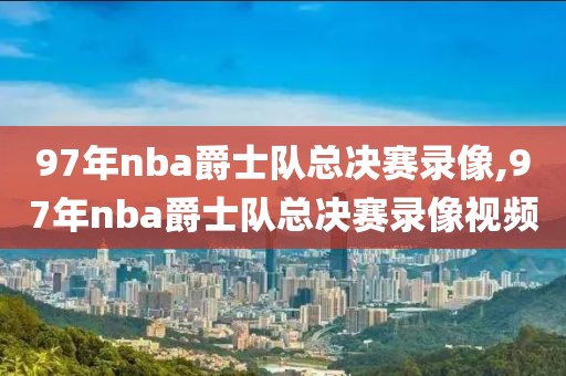 97年nba爵士队总决赛录像,97年nba爵士队总决赛录像视频