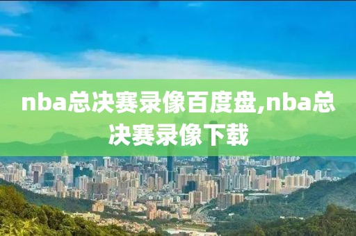 nba总决赛录像百度盘,nba总决赛录像下载