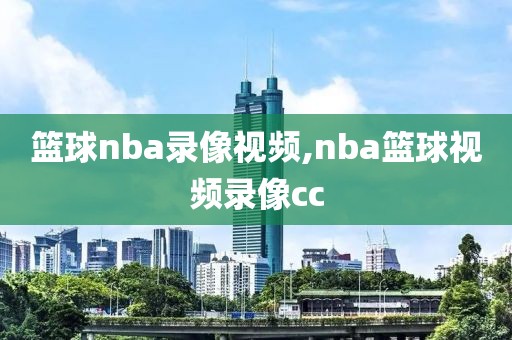 篮球nba录像视频,nba篮球视频录像cc