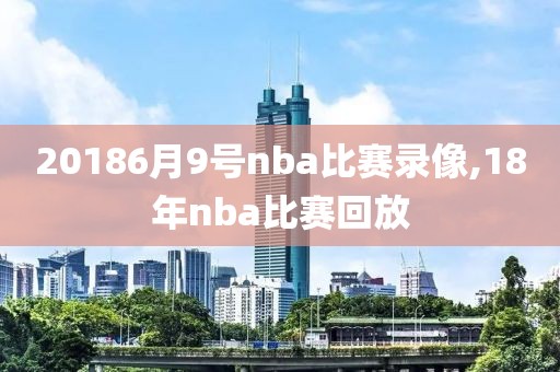 20186月9号nba比赛录像,18年nba比赛回放