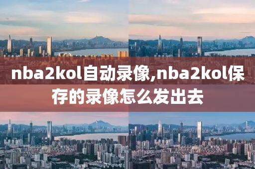 nba2kol自动录像,nba2kol保存的录像怎么发出去