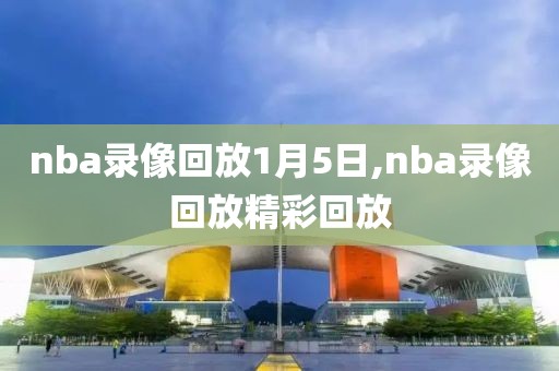 nba录像回放1月5日,nba录像回放精彩回放