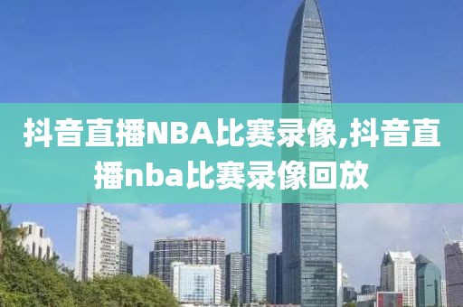 抖音直播NBA比赛录像,抖音直播nba比赛录像回放