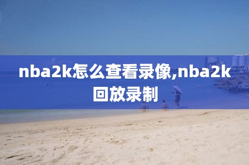nba2k怎么查看录像,nba2k回放录制