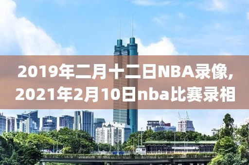 2019年二月十二日NBA录像,2021年2月10日nba比赛录相