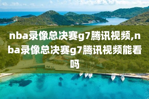 nba录像总决赛g7腾讯视频,nba录像总决赛g7腾讯视频能看吗