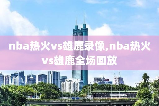 nba热火vs雄鹿录像,nba热火vs雄鹿全场回放
