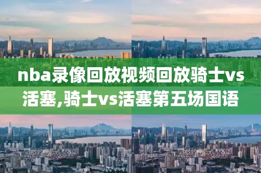 nba录像回放视频回放骑士vs活塞,骑士vs活塞第五场国语