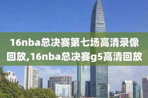 16nba总决赛第七场高清录像回放,16nba总决赛g5高清回放