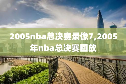 2005nba总决赛录像7,2005年nba总决赛回放