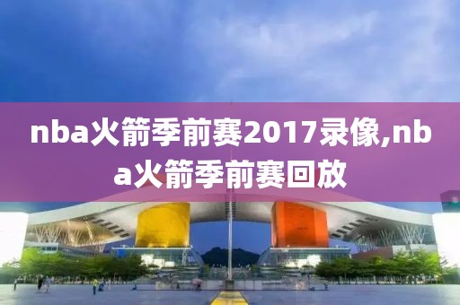 nba火箭季前赛2017录像,nba火箭季前赛回放