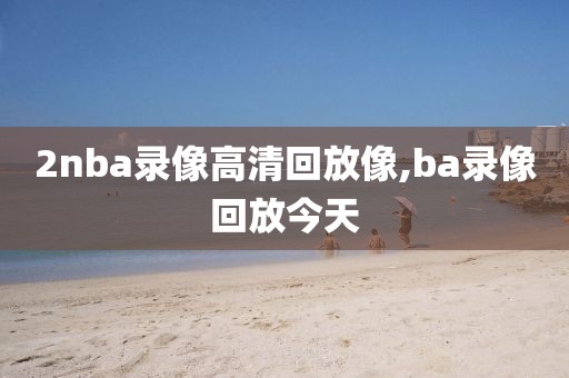 2nba录像高清回放像,ba录像回放今天