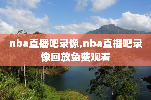 nba直播吧录像,nba直播吧录像回放免费观看