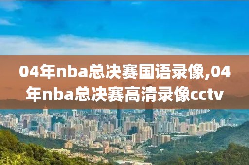 04年nba总决赛国语录像,04年nba总决赛高清录像cctv