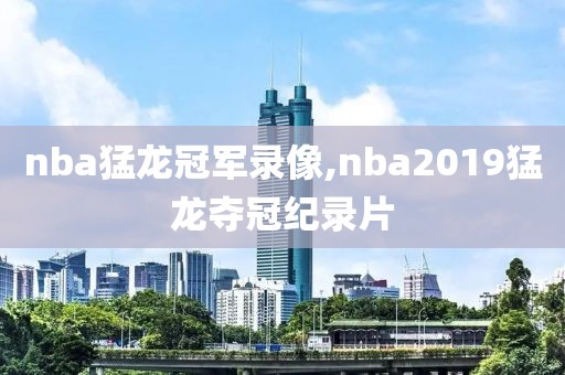 nba猛龙冠军录像,nba2019猛龙夺冠纪录片