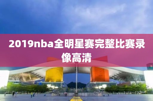 2019nba全明星赛完整比赛录像高清