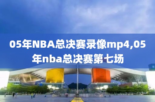 05年NBA总决赛录像mp4,05年nba总决赛第七场