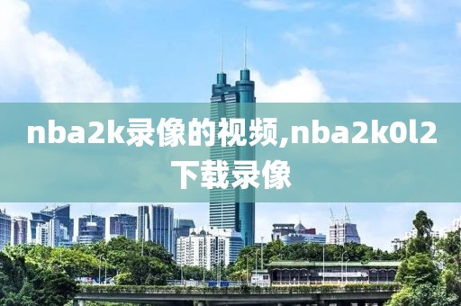 nba2k录像的视频,nba2k0l2下载录像