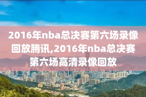 2016年nba总决赛第六场录像回放腾讯,2016年nba总决赛第六场高清录像回放