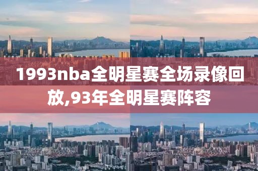 1993nba全明星赛全场录像回放,93年全明星赛阵容