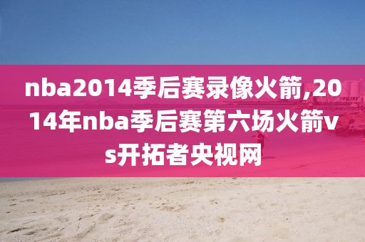 nba2014季后赛录像火箭,2014年nba季后赛第六场火箭vs开拓者央视网