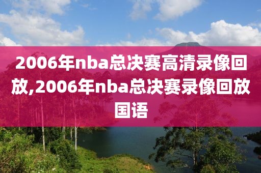 2006年nba总决赛高清录像回放,2006年nba总决赛录像回放国语