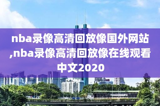 nba录像高清回放像国外网站,nba录像高清回放像在线观看中文2020
