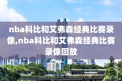 nba科比和艾弗森经典比赛录像,nba科比和艾弗森经典比赛录像回放