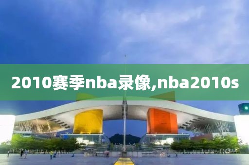 2010赛季nba录像,nba2010s