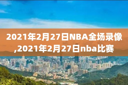 2021年2月27日NBA全场录像,2021年2月27日nba比赛