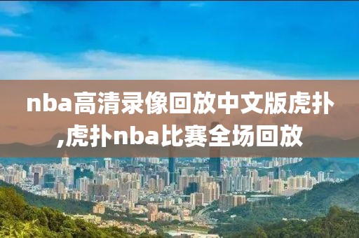 nba高清录像回放中文版虎扑,虎扑nba比赛全场回放
