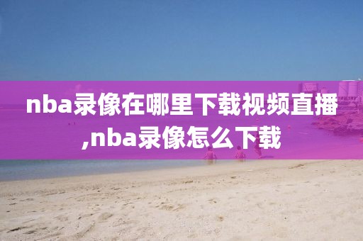 nba录像在哪里下载视频直播,nba录像怎么下载