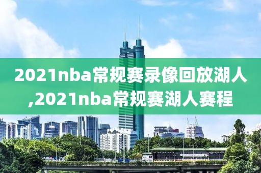 2021nba常规赛录像回放湖人,2021nba常规赛湖人赛程