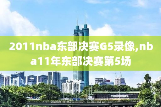 2011nba东部决赛G5录像,nba11年东部决赛第5场