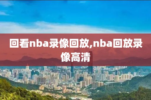 回看nba录像回放,nba回放录像高清