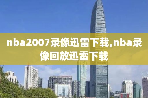 nba2007录像迅雷下载,nba录像回放迅雷下载