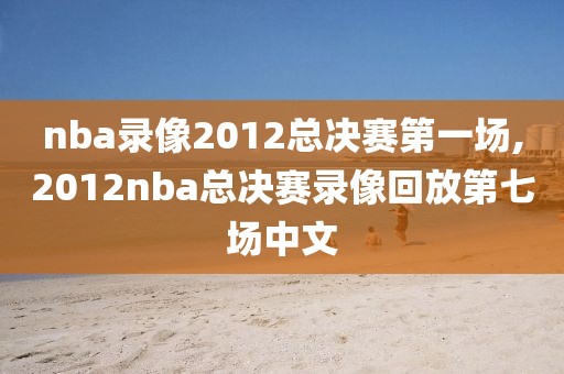 nba录像2012总决赛第一场,2012nba总决赛录像回放第七场中文