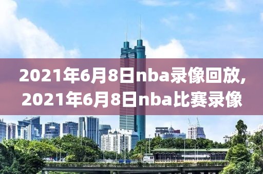 2021年6月8日nba录像回放,2021年6月8日nba比赛录像