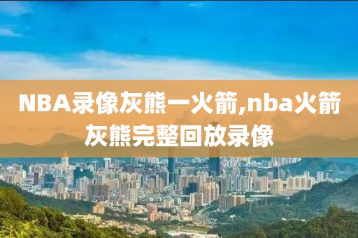 NBA录像灰熊一火箭,nba火箭灰熊完整回放录像