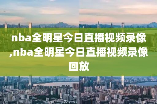 nba全明星今日直播视频录像,nba全明星今日直播视频录像回放
