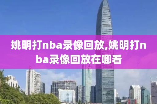 姚明打nba录像回放,姚明打nba录像回放在哪看