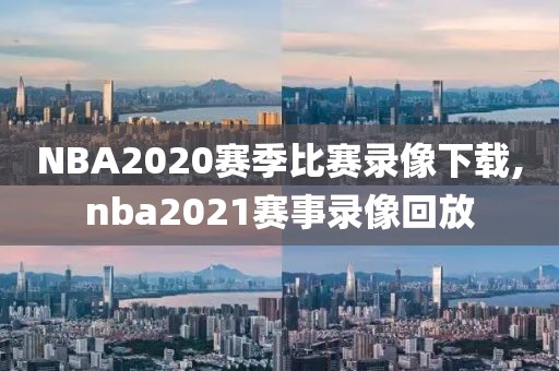 NBA2020赛季比赛录像下载,nba2021赛事录像回放