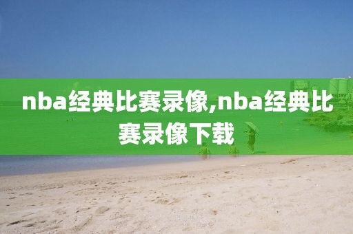 nba经典比赛录像,nba经典比赛录像下载