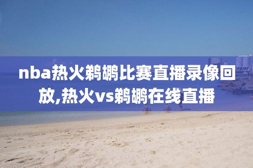 nba热火鹈鹕比赛直播录像回放,热火vs鹈鹕在线直播
