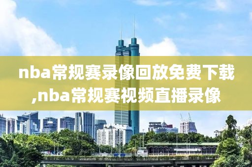 nba常规赛录像回放免费下载,nba常规赛视频直播录像