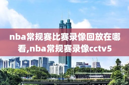 nba常规赛比赛录像回放在哪看,nba常规赛录像cctv5