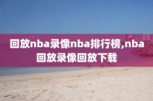 回放nba录像nba排行榜,nba回放录像回放下载