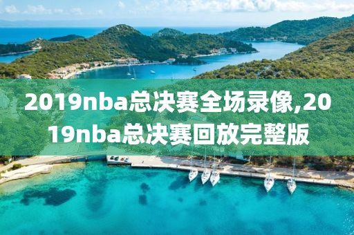 2019nba总决赛全场录像,2019nba总决赛回放完整版