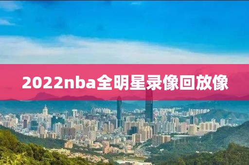 2022nba全明星录像回放像